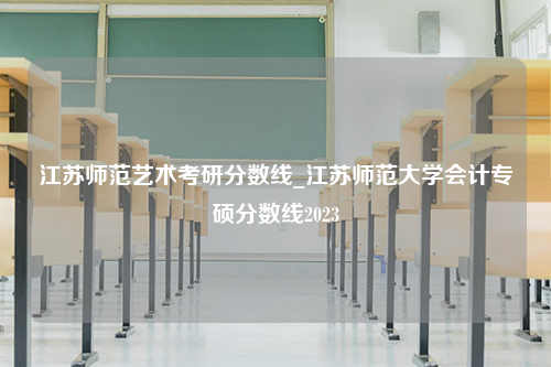 江苏师范艺术考研分数线_江苏师范大学会计专硕分数线2023