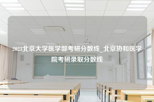 2023北京大学医学部考研分数线_北京协和医学院考研录取分数线