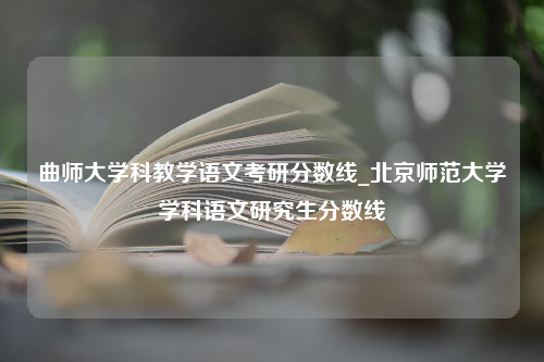 曲师大学科教学语文考研分数线_北京师范大学学科语文研究生分数线