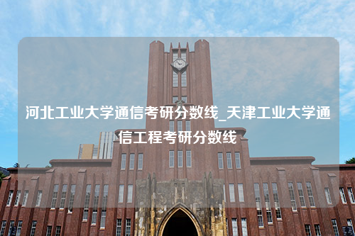 河北工业大学通信考研分数线_天津工业大学通信工程考研分数线