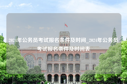 2024年公务员考试报名条件及时间_2024年公务员考试报名条件及时间表