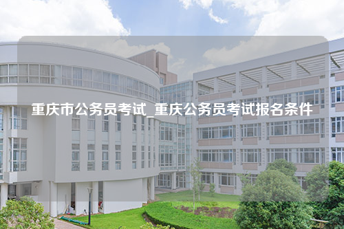 重庆市公务员考试_重庆公务员考试报名条件