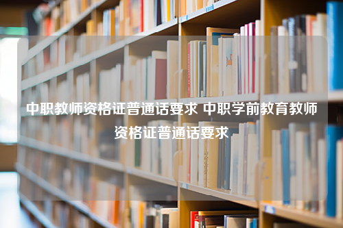 中职教师资格证普通话要求 中职学前教育教师资格证普通话要求