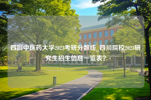 四川中医药大学2023考研分数线_四川院校2023研究生招生信息一览表？