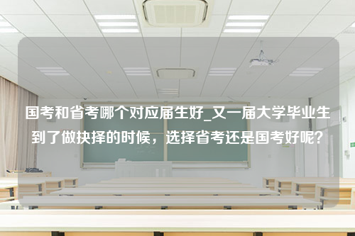 国考和省考哪个对应届生好_又一届大学毕业生到了做抉择的时候，选择省考还是国考好呢？