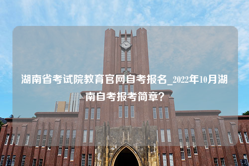 湖南省考试院教育官网自考报名_2022年10月湖南自考报考简章？