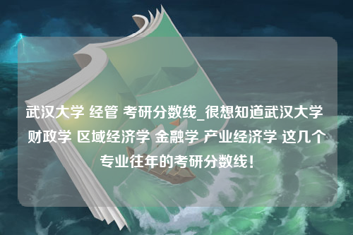 武汉大学 经管 考研分数线_很想知道武汉大学 财政学 区域经济学 金融学 产业经济学 这几个专业往年的考研分数线！