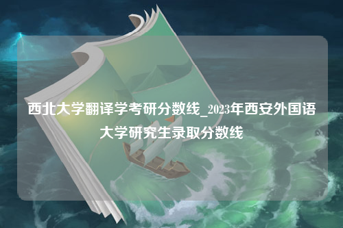 西北大学翻译学考研分数线_2023年西安外国语大学研究生录取分数线