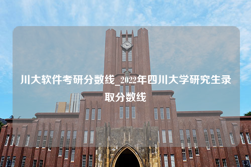 川大软件考研分数线_2022年四川大学研究生录取分数线