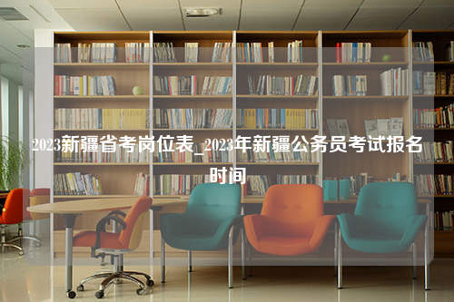 2023新疆省考岗位表_2023年新疆公务员考试报名时间