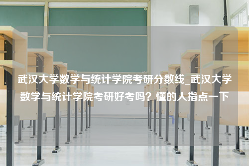 武汉大学数学与统计学院考研分数线_武汉大学数学与统计学院考研好考吗？懂的人指点一下