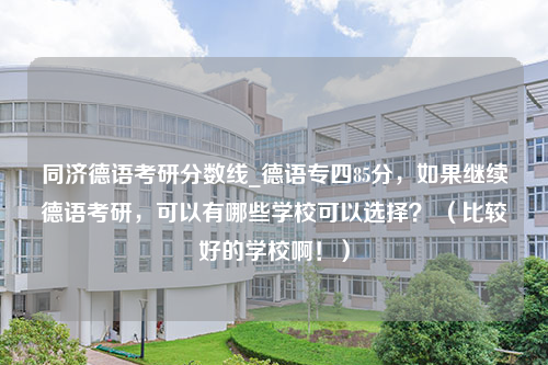 同济德语考研分数线_德语专四85分，如果继续德语考研，可以有哪些学校可以选择？ （比较好的学校啊！）