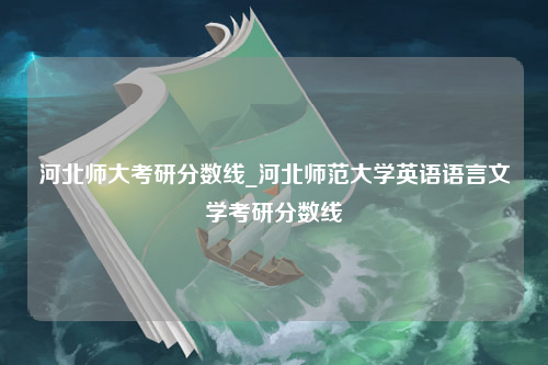 河北师大考研分数线_河北师范大学英语语言文学考研分数线