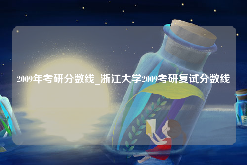 2009年考研分数线_浙江大学2009考研复试分数线