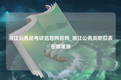 浙江公务员考试信息网官网_浙江公务员职位表在哪里查