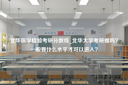 北华医学检验考研分数线_北华大学考研难吗？一般要什么水平才可以进入？