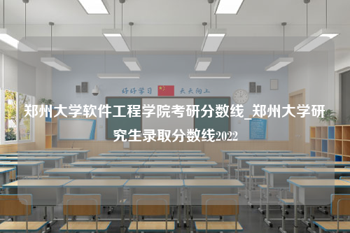 郑州大学软件工程学院考研分数线_郑州大学研究生录取分数线2022