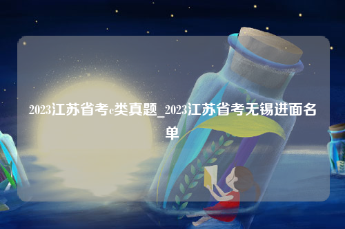 2023江苏省考c类真题_2023江苏省考无锡进面名单