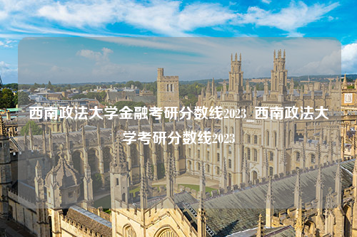 西南政法大学金融考研分数线2023_西南政法大学考研分数线2023