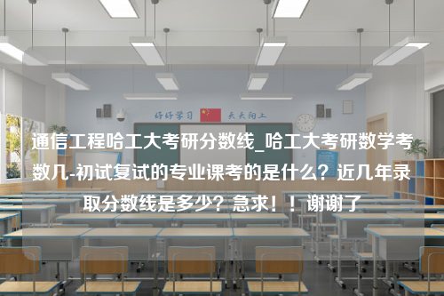 通信工程哈工大考研分数线_哈工大考研数学考数几-初试复试的专业课考的是什么？近几年录取分数线是多少？急求！！谢谢了