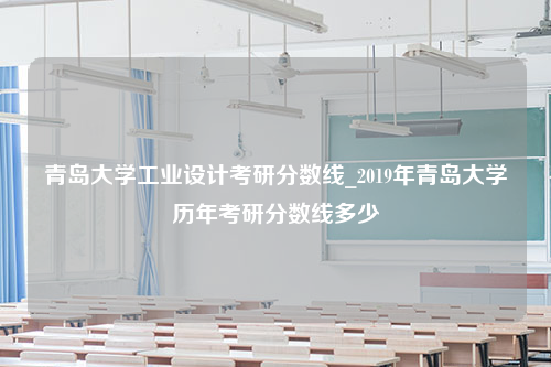 青岛大学工业设计考研分数线_2019年青岛大学历年考研分数线多少