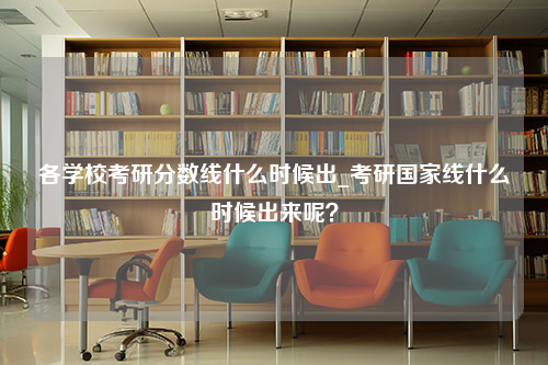 各学校考研分数线什么时候出_考研国家线什么时候出来呢？