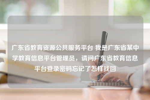 广东省教育资源公共服务平台 我是广东省某中学教育信息平台管理员，请问广东省教育信息平台登录密码忘记了怎样找回