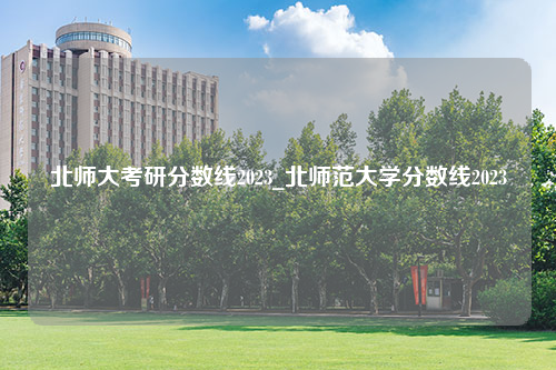 北师大考研分数线2023_北师范大学分数线2023