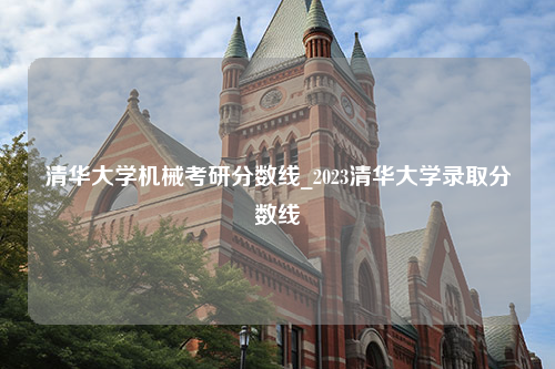 清华大学机械考研分数线_2023清华大学录取分数线