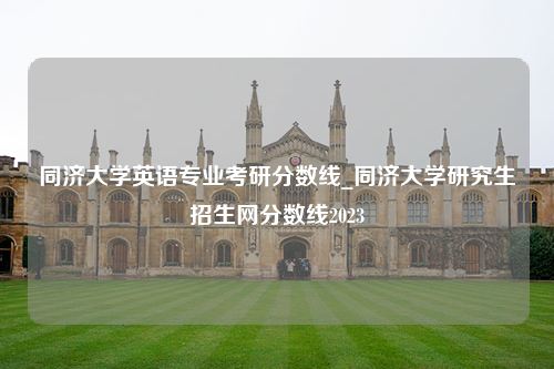 同济大学英语专业考研分数线_同济大学研究生招生网分数线2023