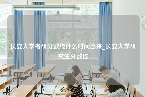 长安大学考研分数线什么时间出来_长安大学研究生分数线