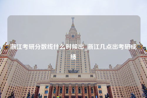 浙江考研分数线什么时候出_浙江几点出考研成绩