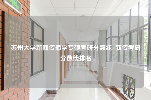 苏州大学新闻传播学专硕考研分数线_新传考研分数线排名