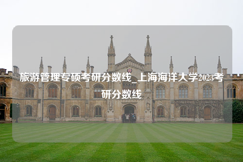 旅游管理专硕考研分数线_上海海洋大学2023考研分数线