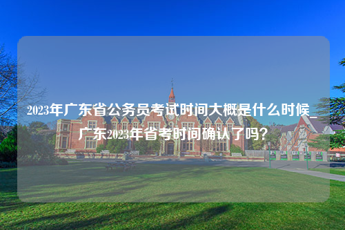 2023年广东省公务员考试时间大概是什么时候_广东2023年省考时间确认了吗？