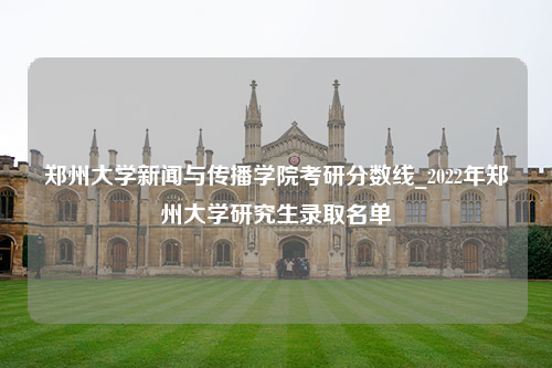 郑州大学新闻与传播学院考研分数线_2022年郑州大学研究生录取名单