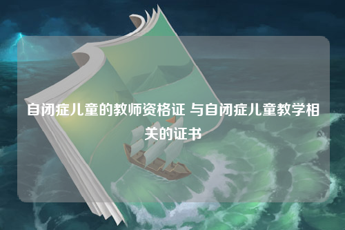 自闭症儿童的教师资格证 与自闭症儿童教学相关的证书