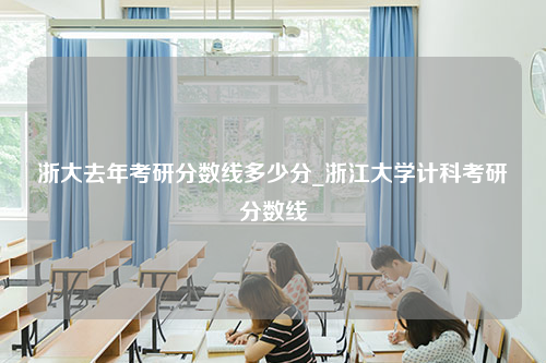 浙大去年考研分数线多少分_浙江大学计科考研分数线