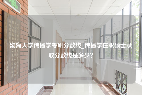 渤海大学传播学考研分数线_传播学在职硕士录取分数线是多少？